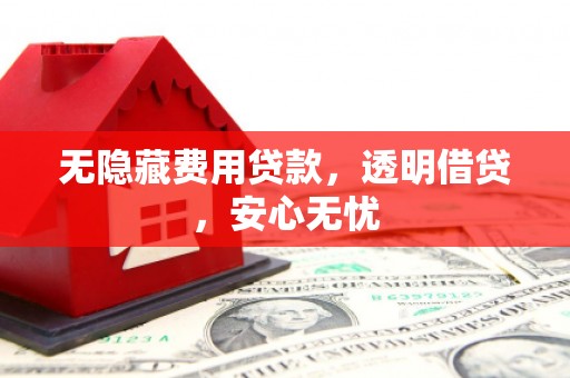 四会无隐藏费用贷款，透明借贷，安心无忧