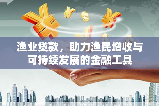 四会渔业贷款，助力渔民增收与可持续发展的金融工具