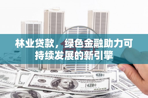 四会林业贷款，绿色金融助力可持续发展的新引擎