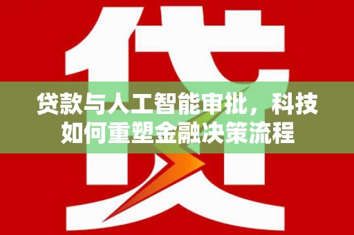四会贷款与人工智能审批，科技如何重塑金融决策流程