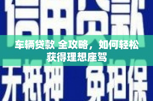 四会车辆贷款 全攻略，如何轻松获得理想座驾
