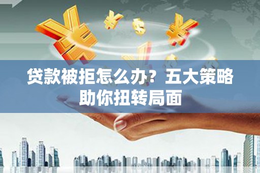 四会贷款被拒怎么办？五大策略助你扭转局面