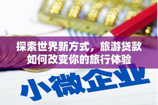 四会探索世界新方式，旅游贷款如何改变你的旅行体验