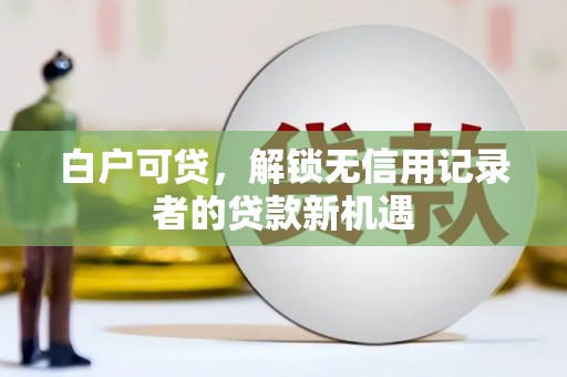 四会白户可贷，解锁无信用记录者的贷款新机遇