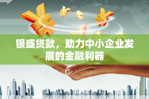 四会银盛贷款，助力中小企业发展的金融利器