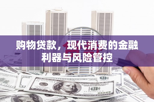 四会购物贷款，现代消费的金融利器与风险管控
