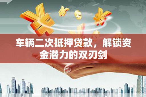 四会车辆二次抵押贷款，解锁资金潜力的双刃剑