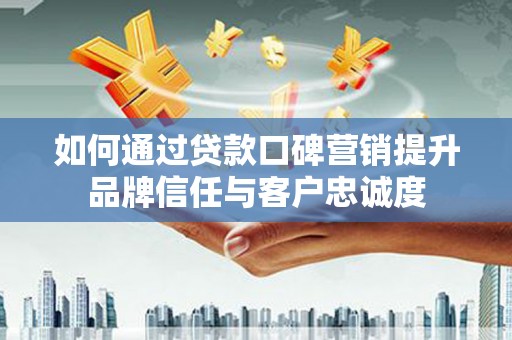四会如何通过贷款口碑营销提升品牌信任与客户忠诚度