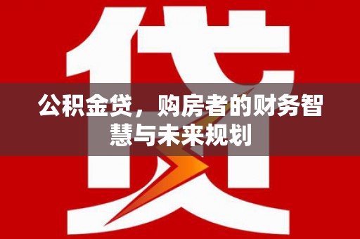 四会公积金贷，购房者的财务智慧与未来规划