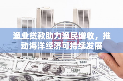 四会渔业贷款助力渔民增收，推动海洋经济可持续发展