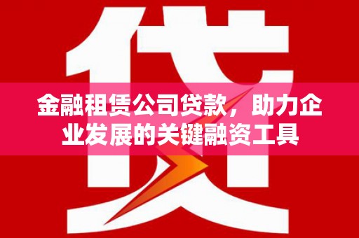 四会金融租赁公司贷款，助力企业发展的关键融资工具