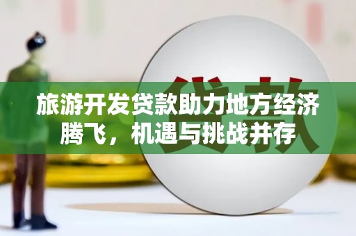 四会旅游开发贷款助力地方经济腾飞，机遇与挑战并存