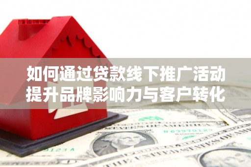 四会如何通过贷款线下推广活动提升品牌影响力与客户转化率