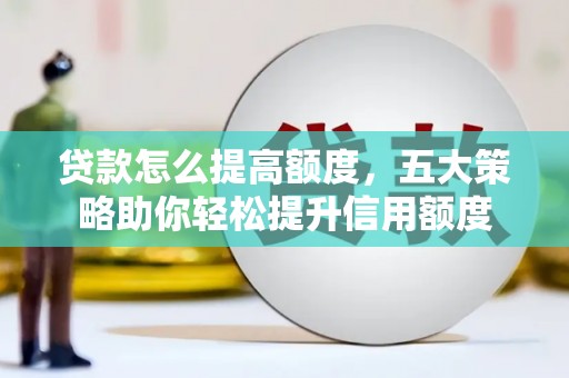 四会贷款怎么提高额度，五大策略助你轻松提升信用额度