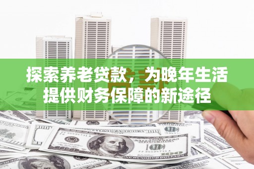 四会探索养老贷款，为晚年生活提供财务保障的新途径