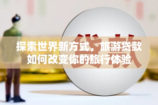 四会探索世界新方式，旅游贷款如何改变你的旅行体验