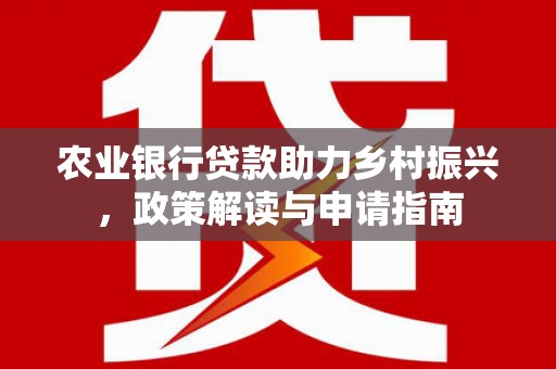 四会农业银行贷款助力乡村振兴，政策解读与申请指南