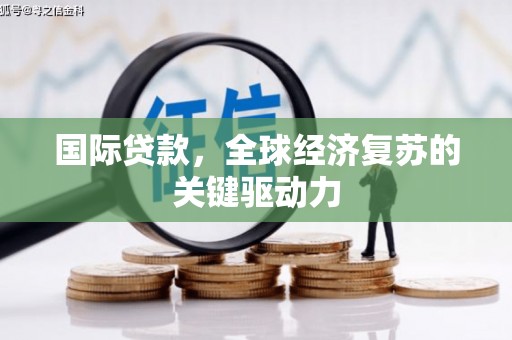 四会国际贷款，全球经济复苏的关键驱动力
