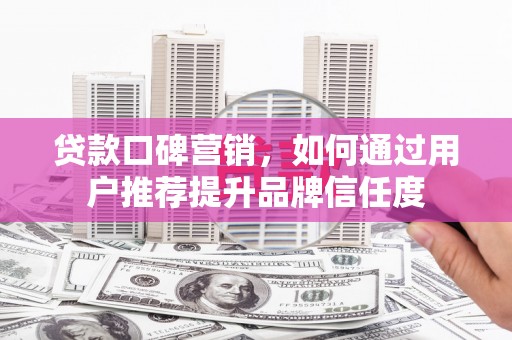四会贷款口碑营销，如何通过用户推荐提升品牌信任度