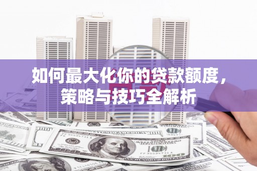 四会如何最大化你的贷款额度，策略与技巧全解析