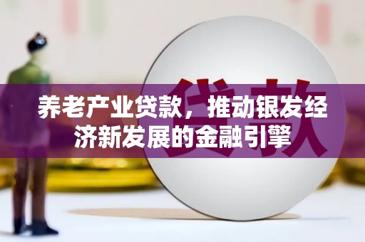 四会养老产业贷款，推动银发经济新发展的金融引擎
