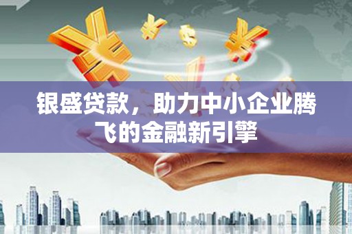 四会银盛贷款，助力中小企业腾飞的金融新引擎