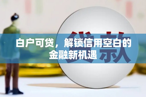 四会白户可贷，解锁信用空白的金融新机遇