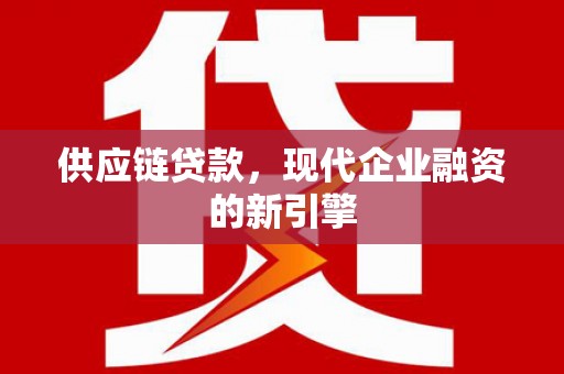 四会供应链贷款，现代企业融资的新引擎