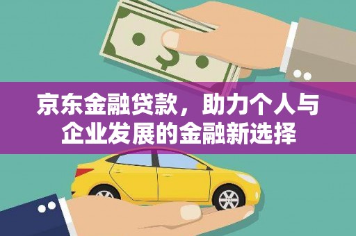 四会京东金融贷款，助力个人与企业发展的金融新选择
