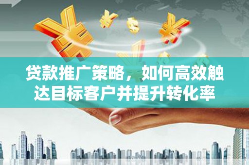 四会贷款推广策略，如何高效触达目标客户并提升转化率