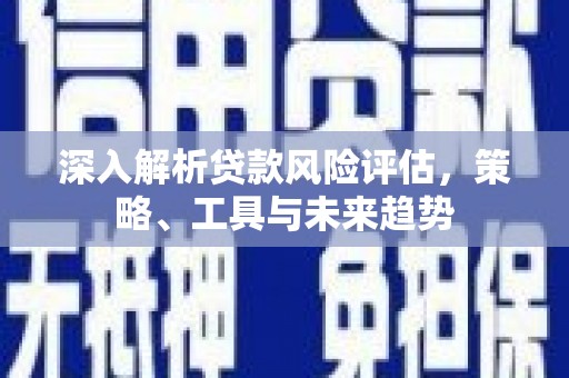 四会深入解析贷款风险评估，策略、工具与未来趋势