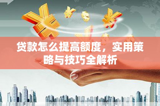 四会贷款怎么提高额度，实用策略与技巧全解析