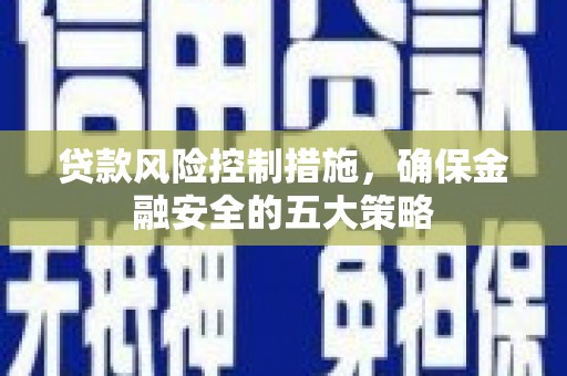 四会贷款风险控制措施，确保金融安全的五大策略