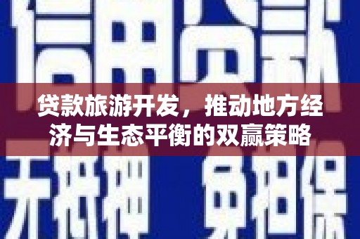 四会贷款旅游开发，推动地方经济与生态平衡的双赢策略