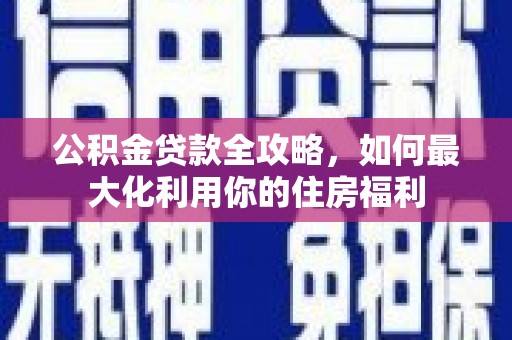 四会公积金贷款全攻略，如何最大化利用你的住房福利