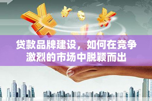 四会贷款品牌建设，如何在竞争激烈的市场中脱颖而出