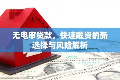 四会无电审贷款，快速融资的新选择与风险解析