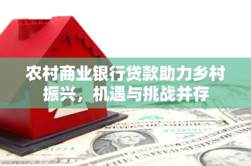 四会农村商业银行贷款助力乡村振兴，机遇与挑战并存