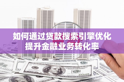 四会如何通过贷款搜索引擎优化提升金融业务转化率