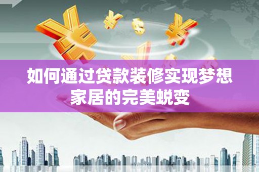四会如何通过贷款装修实现梦想家居的完美蜕变