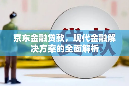 四会京东金融贷款，现代金融解决方案的全面解析