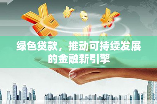 四会绿色贷款，推动可持续发展的金融新引擎