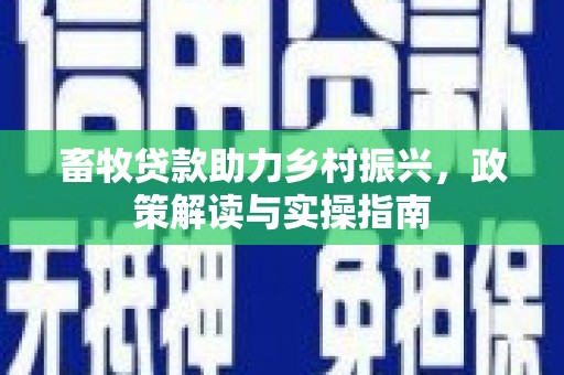 四会畜牧贷款助力乡村振兴，政策解读与实操指南