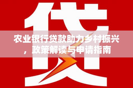 四会农业银行贷款助力乡村振兴，政策解读与申请指南
