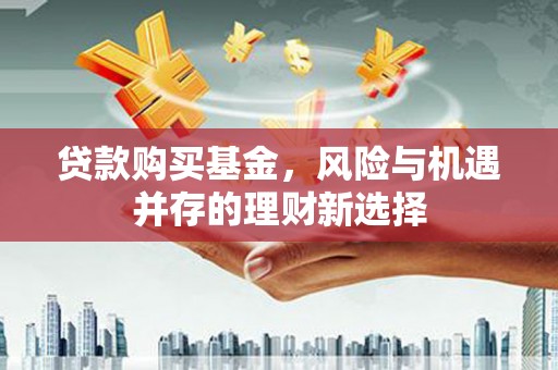 四会贷款购买基金，风险与机遇并存的理财新选择