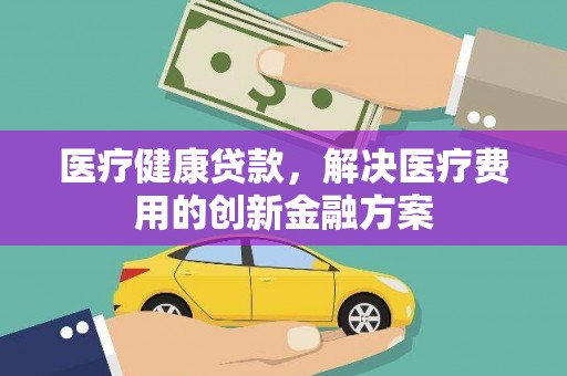 四会医疗健康贷款，解决医疗费用的创新金融方案