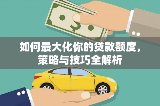 四会如何最大化你的贷款额度，策略与技巧全解析