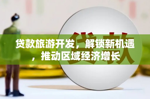 四会贷款旅游开发，解锁新机遇，推动区域经济增长