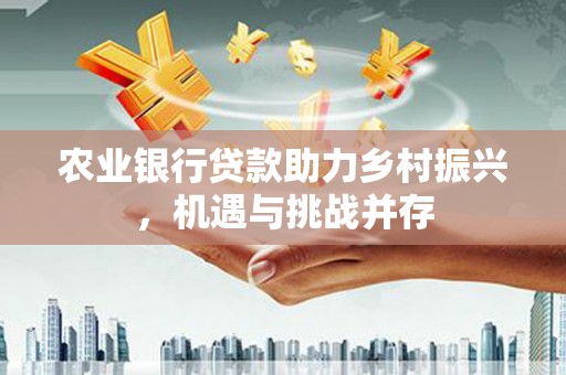 四会农业银行贷款助力乡村振兴，机遇与挑战并存