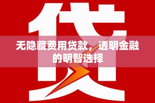 四会无隐藏费用贷款，透明金融的明智选择